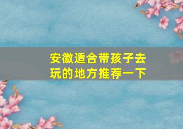 安徽适合带孩子去玩的地方推荐一下