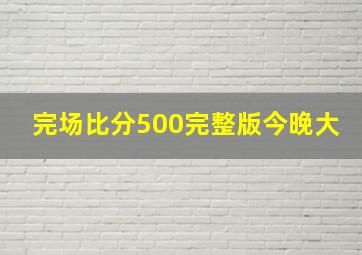 完场比分500完整版今晚大