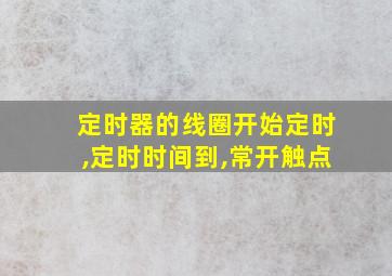 定时器的线圈开始定时,定时时间到,常开触点