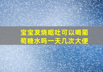 宝宝发烧呕吐可以喝葡萄糖水吗一天几次大便