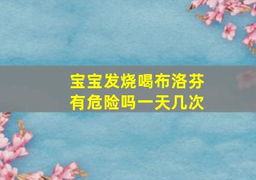 宝宝发烧喝布洛芬有危险吗一天几次