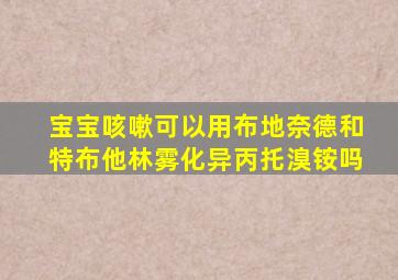 宝宝咳嗽可以用布地奈德和特布他林雾化异丙托溴铵吗