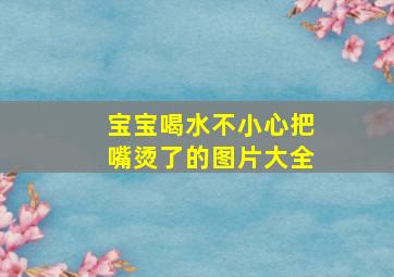 宝宝喝水不小心把嘴烫了的图片大全