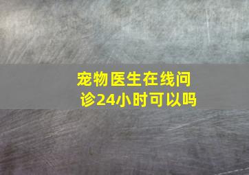 宠物医生在线问诊24小时可以吗