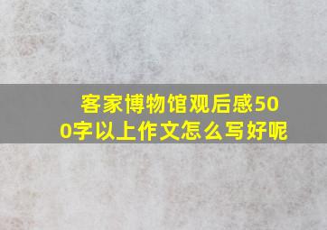 客家博物馆观后感500字以上作文怎么写好呢