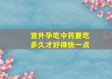 宫外孕吃中药要吃多久才好得快一点