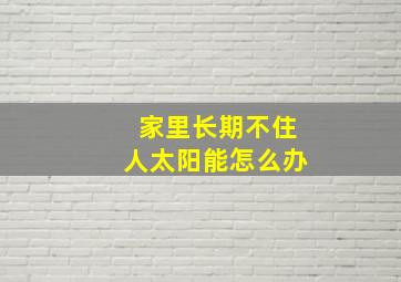 家里长期不住人太阳能怎么办