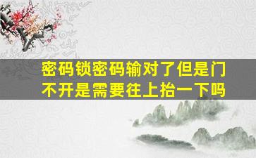 密码锁密码输对了但是门不开是需要往上抬一下吗