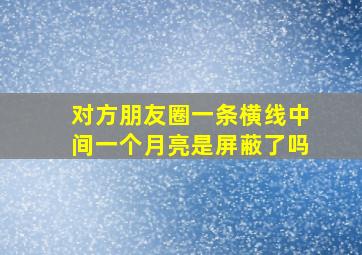 对方朋友圈一条横线中间一个月亮是屏蔽了吗