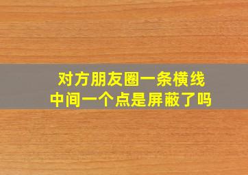 对方朋友圈一条横线中间一个点是屏蔽了吗