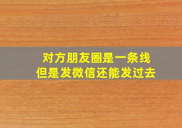 对方朋友圈是一条线但是发微信还能发过去