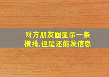 对方朋友圈显示一条横线,但是还能发信息