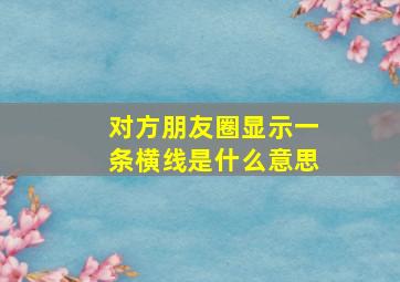 对方朋友圈显示一条横线是什么意思