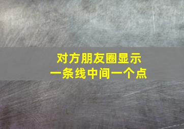 对方朋友圈显示一条线中间一个点