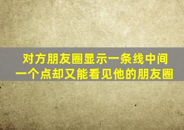 对方朋友圈显示一条线中间一个点却又能看见他的朋友圈