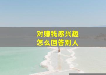 对赚钱感兴趣怎么回答别人