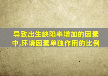 导致出生缺陷率增加的因素中,环境因素单独作用的比例