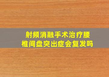 射频消融手术治疗腰椎间盘突出症会复发吗