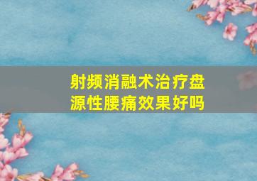 射频消融术治疗盘源性腰痛效果好吗