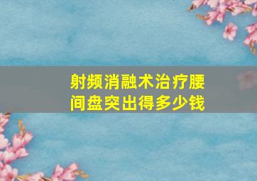 射频消融术治疗腰间盘突出得多少钱