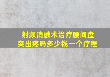 射频消融术治疗腰间盘突出疼吗多少钱一个疗程