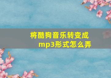 将酷狗音乐转变成mp3形式怎么弄