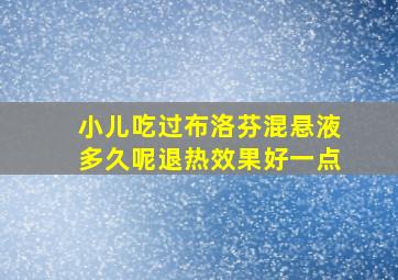 小儿吃过布洛芬混悬液多久呢退热效果好一点