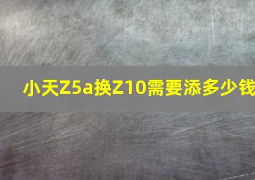 小天Z5a换Z10需要添多少钱