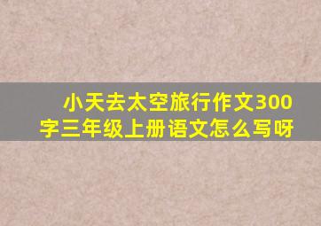 小天去太空旅行作文300字三年级上册语文怎么写呀