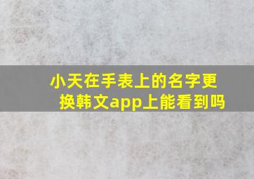 小天在手表上的名字更换韩文app上能看到吗