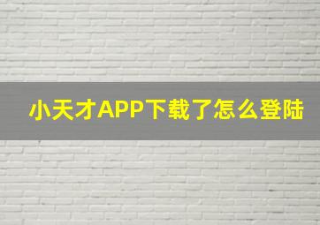 小天才APP下载了怎么登陆