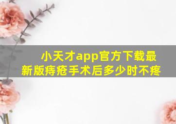 小天才app官方下载最新版痔疮手术后多少时不疼