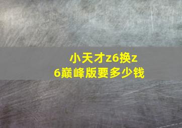 小天才z6换z6巅峰版要多少钱