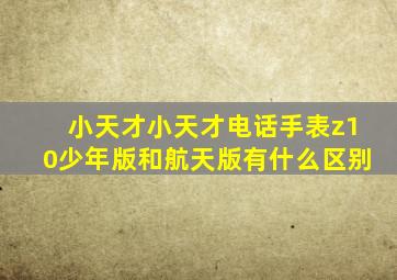 小天才小天才电话手表z10少年版和航天版有什么区别