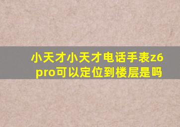 小天才小天才电话手表z6pro可以定位到楼层是吗