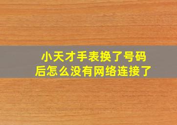 小天才手表换了号码后怎么没有网络连接了