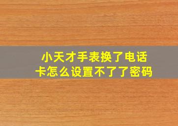 小天才手表换了电话卡怎么设置不了了密码