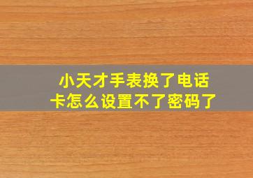 小天才手表换了电话卡怎么设置不了密码了