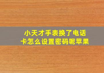 小天才手表换了电话卡怎么设置密码呢苹果