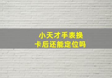 小天才手表换卡后还能定位吗