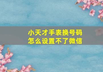 小天才手表换号码怎么设置不了微信