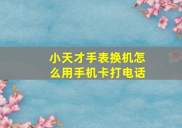 小天才手表换机怎么用手机卡打电话