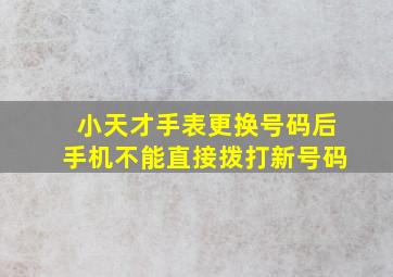 小天才手表更换号码后手机不能直接拨打新号码