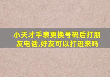 小天才手表更换号码后打朋友电话,好友可以打进来吗