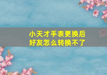 小天才手表更换后好友怎么转换不了