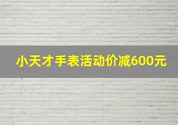 小天才手表活动价减600元