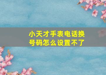 小天才手表电话换号码怎么设置不了