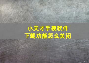 小天才手表软件下载功能怎么关闭