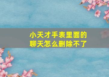 小天才手表里面的聊天怎么删除不了