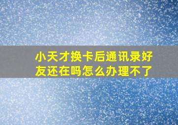 小天才换卡后通讯录好友还在吗怎么办理不了